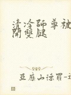 清冷师尊被迫张开双腿