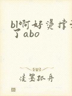 bl啊好烫撑满了abo