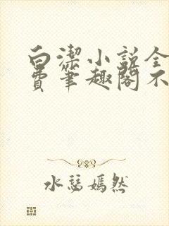 白洁小说全文免费笔趣阁不知所措