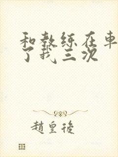 和教练在车里干了我三次