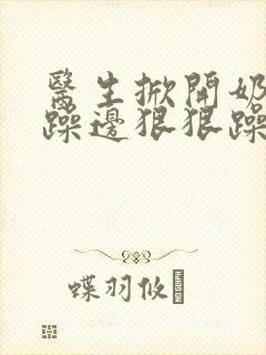 医生掀开奶罩边躁边狠狠躁视频