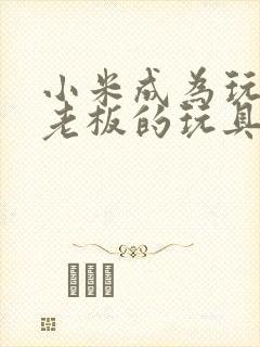 小米成为玩具店老板的玩具