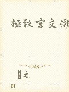 极致宫交潮喷h