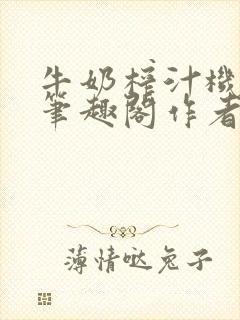 牛奶榨汁机po笔趣阁作者炖一碗汤无广