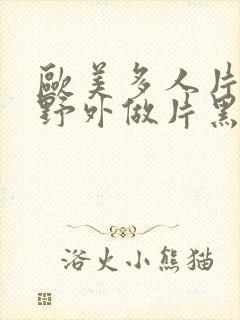 欧美多人片高潮野外做片黑人