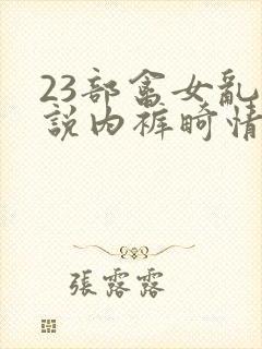 23部禽女乱小说内裤畸情视频