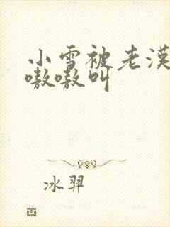 小雪被老汉玩得嗷嗷叫