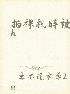 拍裸戏时被c了h