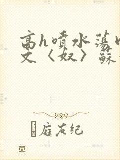 高h喷水荡肉欲文〈奴〉苏妖精