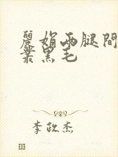 丽娟两腿间一大丛黑毛