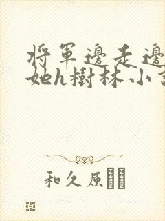 将军边走边挺进她h树林小说