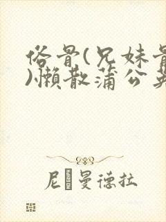 俗骨(兄妹骨科)懒散蒲公英结局