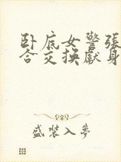 卧底女警张腿迎合交换献身