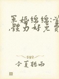 军婚绵绵:首长,体力好免费阅读