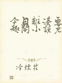 今日离港鱼宰笔趣阁小说免费阅读