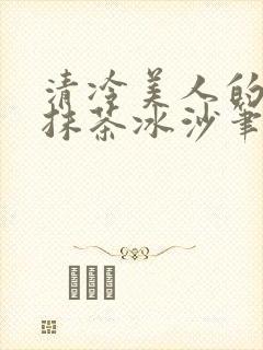 清冷美人的神奇抹茶冰沙笔趣阁