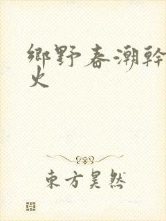 乡野春潮干柴烈火