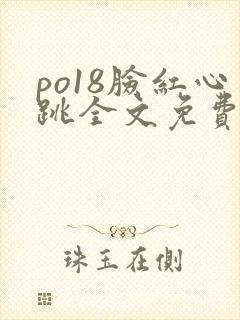 po18脸红心跳全文免费阅读笔趣阁