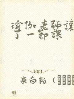 瑜伽老师让我C了一节课