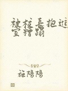 被校长抱进办公室糟蹋