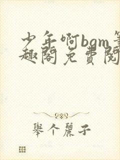 少年啊bgm笔趣阁免费阅读全文下载