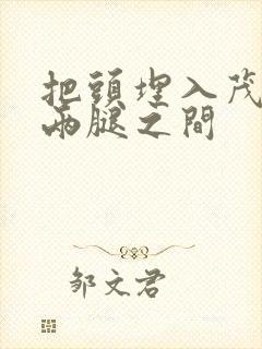 把头埋入茂密的两腿之间