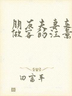 朋友夫妻来我家做客的注意事项