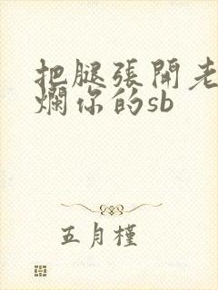 把腿张开老子臊烂你的sb