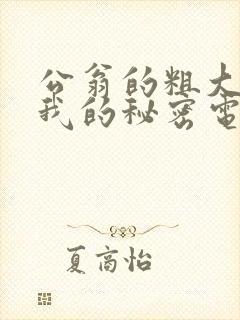 公翁的粗大放进我的秘密电影