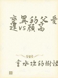 变异的父爱颜栖迟vs颜茜