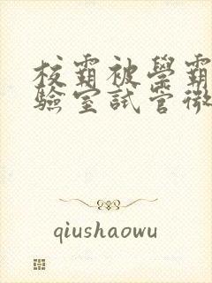 校霸被学霸压实验室试管微博