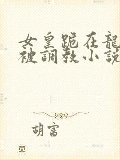 女皇跪在龙椅前被调教小说