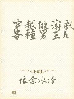 穿越做游戏要和各种男主h