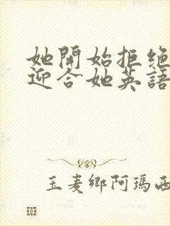 她开始拒绝慢迎迎合她英语