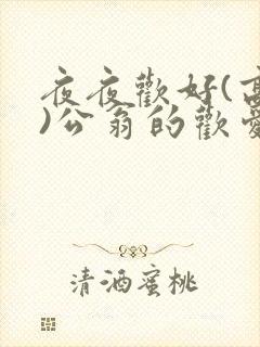 夜夜欢好(高h)公翁的欢爱h