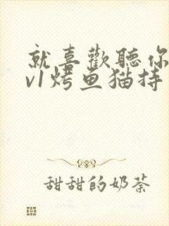 就喜欢听你叫1v1烤鱼猫持竿钓鱼