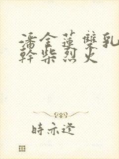 潘金莲双乳晃动干柴烈火