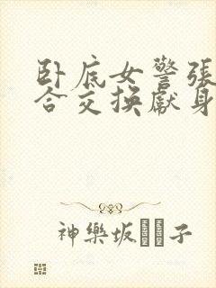 卧底女警张腿迎合交换献身