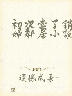 初次尝了销魂少妇邻居小说