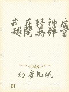 我在精神病院笔趣阁无弹窗
