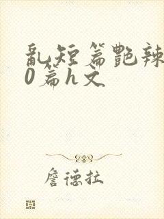 乱短篇艳辣500篇h文