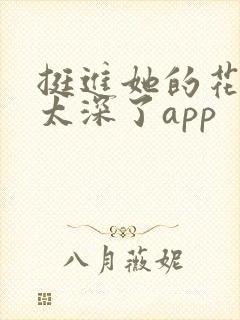 挺进她的花苞啊太深了app