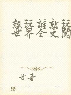 想玩谁就玩谁的世界全文阅读