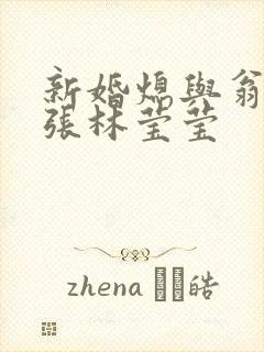 新婚熄与翁公老张林莹莹