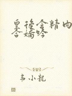 皇后含精肉臀迎合娇吟