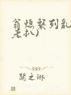 翁熄系列乱 (老扒)