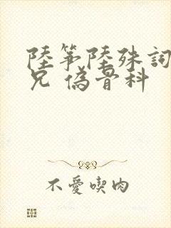 陆筝陆殊词 养兄 伪骨科