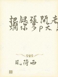 把腿张开老子臊烂你多p天美传媒