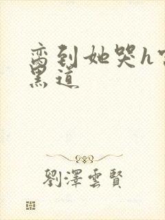 脔到她哭h宫交黑道