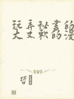 玩弄秘书的奶又大又软的漫画